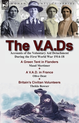 The V.A.Ds: Accounts of the Voluntary Aid Detachment During the First World War 1914-18-A Green Tent in Flanders by Maud Mortimer, A V.A.D. in France by Olive Dent & Britain's Civilian Volunteers by Thekla Bowser - Mortimer, Maud, and Dent, Olive, and Bowser, Thekla