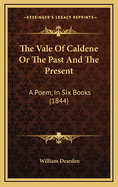 The Vale of Caldene or the Past and the Present: A Poem, in Six Books (1844)