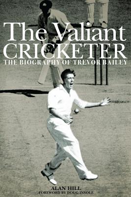 The Valiant Cricketer: The Biography of Trevor Bailey - Hill, Alan