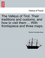 The Valleys of Tirol. Their Traditions and Customs, and How to Visit Them ... with Frontispiece and Three Maps.