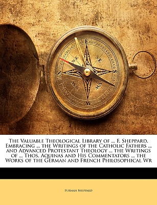The Valuable Theological Library of ... F. Sheppard, Embracing ... the Writings of the Catholic Fathers ... and Advanced Protestant Theology ... the Writings of ... Thos. Aquinas and His Commentators ... the Works of the German and French Philosophical Wr - Sheppard, Furman