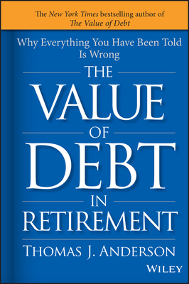 The Value of Debt in Retirement: Why Everything You Have Been Told Is Wrong - Anderson, Thomas J