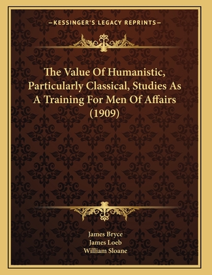 The Value of Humanistic, Particularly Classical, Studies as a Training for Men of Affairs; A Symposium from the the Proceedings of the - Bryce, James Bryce