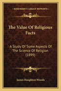 The Value Of Religious Facts: A Study Of Some Aspects Of The Science Of Religion (1899)