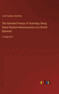 The Vanished Pomps of Yesterday; Being Some Random Reminiscences of a British Diplomat: in large print