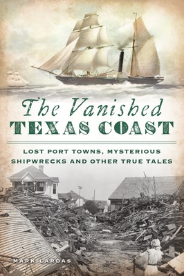The Vanished Texas Coast: Lost Port Towns, Mysterious Shipwrecks and Other True Tales - Lardas, Mark