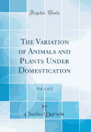 The Variation of Animals and Plants Under Domestication, Vol. 1 of 2 (Classic Reprint)