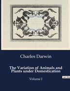The Variation of Animals and Plants under Domestication: Volume I