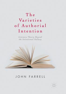 The Varieties of Authorial Intention: Literary Theory Beyond the Intentional Fallacy - Farrell, John