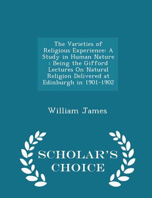 The Varieties of Religious Experience: A Study in Human Nature: Being the Gifford Lectures on Natural Religion Delivered at Edinburgh in 1901-1902 - Scholar's Choice Edition - James, William, Dr.