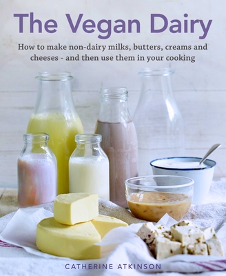 The Vegan Dairy: How to Make Your Own Non-Dairy Milks, Butters, Ice Creams and Cheeses - And Use Them in Delectable Desserts, Bakes and Cakes - Atkinson, Catherine