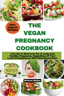 The Vegan Pregnancy Cookbook: Your Go-To Resource For A Lively And Healthy Pregnancy, Regardless Of Your Level Of Experience With Plant-Based Diet.