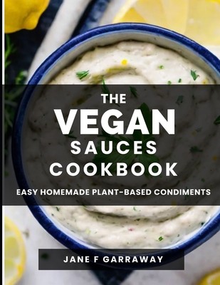 The Vegan Sauces Cookbook: 70+ Quick and Easy Homemade Delicious Plant-Based Recipes For Salad Dressings, Dips, Salsas, and Condiments Includes Oil Free and Gluten Free Options - Garraway, Jane