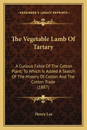 The Vegetable Lamb Of Tartary: A Curious Fable Of The Cotton Plant; To Which Is Added A Sketch Of The History Of Cotton And The Cotton Trade (1887)