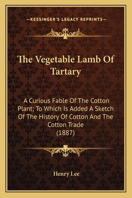 The Vegetable Lamb Of Tartary: A Curious Fable Of The Cotton Plant; To Which Is Added A Sketch Of The History Of Cotton And The Cotton Trade (1887) - Lee, Henry