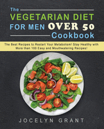 The Vegetarian Diet for Men Over 50 Cookbook: The Best Recipes to Restart Your Metabolism! Stay Healthy with More than 100 Easy and Mouthwatering Recipes!