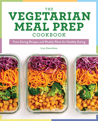 The Vegetarian Meal Prep Cookbook: Time-Saving Recipes and Weekly Plans for Healthy Eating - Danielson, Lisa