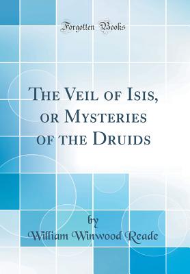The Veil of Isis, or Mysteries of the Druids (Classic Reprint) - Reade, William Winwood