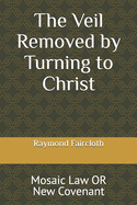 The Veil Removed by Turning to Christ: Mosaic Law OR New Covenant