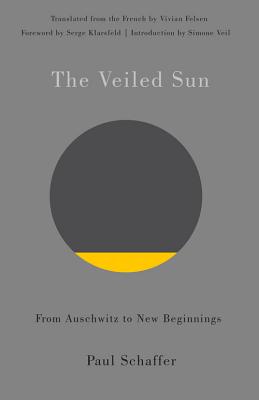 The Veiled Sun: From Auschwitz to New Beginnings - Schaffer, Paul, and Felsen, Vivian (Translated by), and Klarsfeld, Serge (Foreword by)