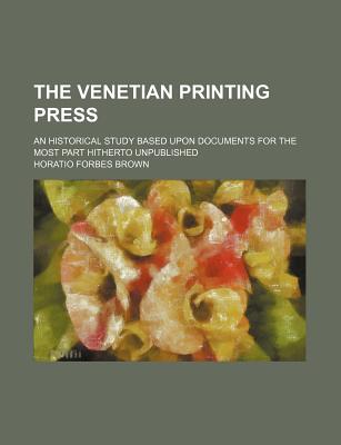 The Venetian Printing Press; An Historical Study Based Upon Documents for the Most Part Hitherto Unpublished - Brown, Horatio Forbes
