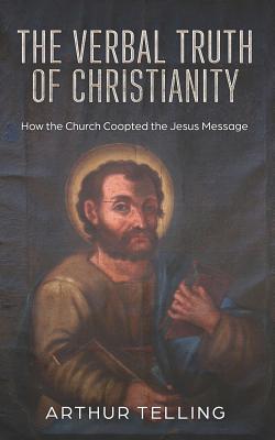 The Verbal Truth of Christianity: How the Church Coopted the Jesus Message - Telling, Arthur