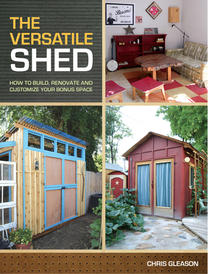The Versatile Shed: How To Build, Renovate and Customize Your Bonus Space - Gleason, Chris