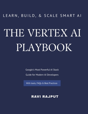 The Vertex AI Playbook: A Practical Guide to Building AI Solutions on Google Cloud From AutoML to Generative AI Agents - All in One Platform Learn, Build, and Scale Smart AI Apps with Vertex AI - Rajput, Ravi