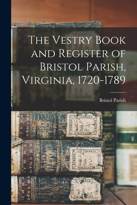 The Vestry Book and Register of Bristol Parish, Virginia, 1720-1789 - (Va ), Bristol Parish