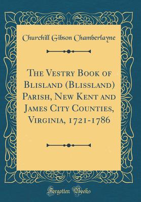 The Vestry Book of Blisland (Blissland) Parish, New Kent and James City Counties, Virginia, 1721-1786 (Classic Reprint) - Chamberlayne, Churchill Gibson