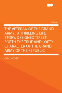 The Veteran of the Grand Army: A Thrilling Life Story, Designed to Set Forth the True and Lofty Character of the Grand Army of the Republic ...