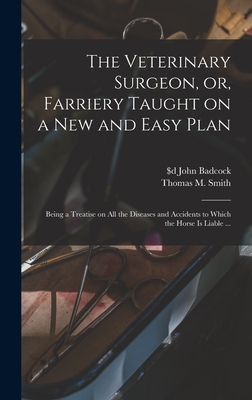 The Veterinary Surgeon, or, Farriery Taught on a New and Easy Plan [microform]: Being a Treatise on All the Diseases and Accidents to Which the Horse is Liable ... - Badcock, John $D Fl 1816-1830 (Creator), and Smith, Thomas M (Thomas Moore) (Creator)