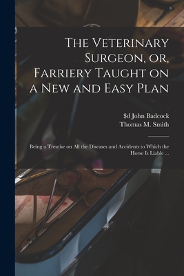 The Veterinary Surgeon, or, Farriery Taught on a New and Easy Plan [microform]: Being a Treatise on All the Diseases and Accidents to Which the Horse is Liable ... - Badcock, John $D Fl 1816-1830 (Creator), and Smith, Thomas M (Thomas Moore) (Creator)