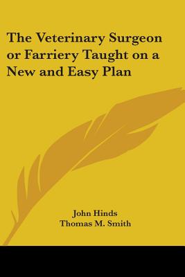 The Veterinary Surgeon or Farriery Taught on a New and Easy Plan - Hinds, John, Professor, and Smith, Thomas M (Editor)