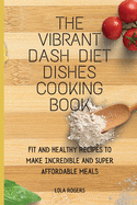 The Vibrant Dash Diet Dishes Cooking Book: Fit and Healthy Recipes to Make Incredible and Super Affordable Meals