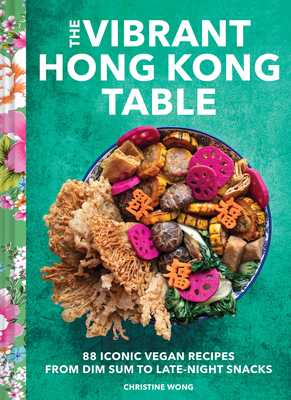 The Vibrant Hong Kong Table: 88 Iconic Vegan Recipes from Dim Sum to Late-Night Snacks - Wong, Christine