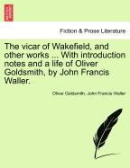 The Vicar of Wakefield, and Other Works ... with Introduction Notes and a Life of Oliver Goldsmith, by John Francis Waller. - Goldsmith, Oliver, and Waller, John Francis