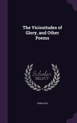 The Vicissitudes of Glory, and Other Poems - Gale, John