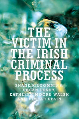 The Victim in the Irish Criminal Process - Kilcommins, Shane, and Leahy, Susan, and Walsh, Kathleen Moore