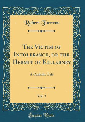 The Victim of Intolerance, or the Hermit of Killarney, Vol. 3: A Catholic Tale (Classic Reprint) - Torrens, Robert