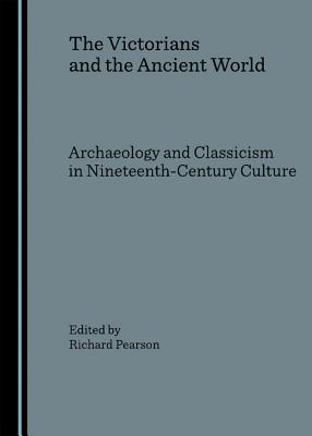 The Victorians and the Ancient World: Archaeology and Classicism in Nineteenth-Century Culture - Pearson, Richard, Dr. (Editor)