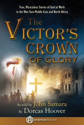 The Victor's Crown of Glory: True, Miraculous Stories of God at Work in the War-Torn Middle East and North Africa - Hoover, Dorcas Sharp, and Samara, John, and House, Ananias