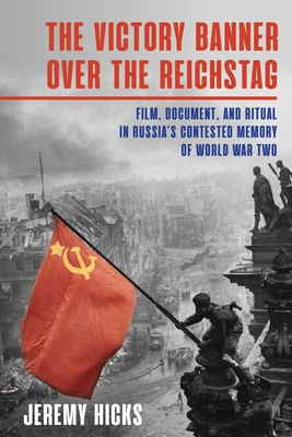 The Victory Banner Over the Reichstag: Film, Document and Ritual in Russia's Contested Memory of World War II - Hicks, Jeremy