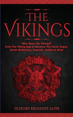 The Vikings: Who Were The Vikings? Enter The Viking Age & Discover The Facts, Sagas, Norse Mythology, Legends, Battles & More - Brought Alive, History