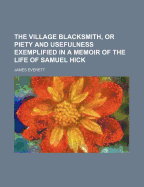 The Village Blacksmith, Or, Piety and Usefulness Exemplified in a Memoir of the Life of Samuel Hick, Late of Micklefield, Yorkshire