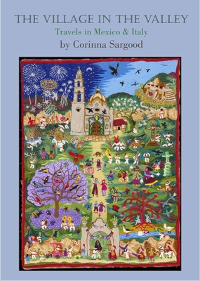 The Village in the Valley: Travels in Mexico and Italy - Sargood, Corinna