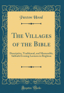 The Villages of the Bible: Descriptive, Traditional, and Memorable; Sabbath Evening Lectures in Brighton (Classic Reprint)