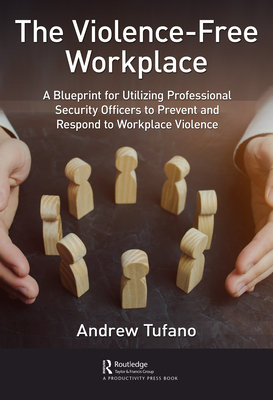 The Violence-Free Workplace: A Blueprint for Utilizing Professional Security Officers to Prevent and Respond to Workplace Violence - Andrew Tufano