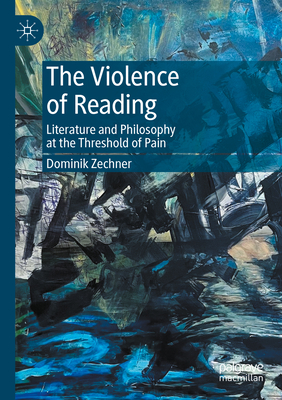 The Violence of Reading: Literature and Philosophy at the Threshold of Pain - Zechner, Dominik