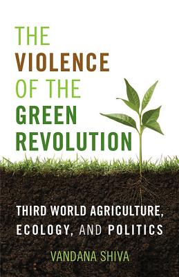 The Violence of the Green Revolution: Third World Agriculture, Ecology, and Politics - Shiva, Vandana